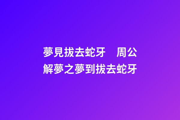 夢見拔去蛇牙　周公解夢之夢到拔去蛇牙